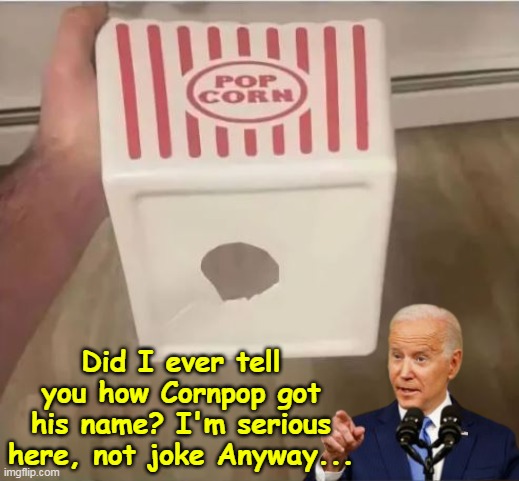 Cannot wait until "HE writes" a book (or reads one) | Did I ever tell you how Cornpop got his name? I'm serious here, not joke Anyway... | image tagged in biden cornpop meme | made w/ Imgflip meme maker