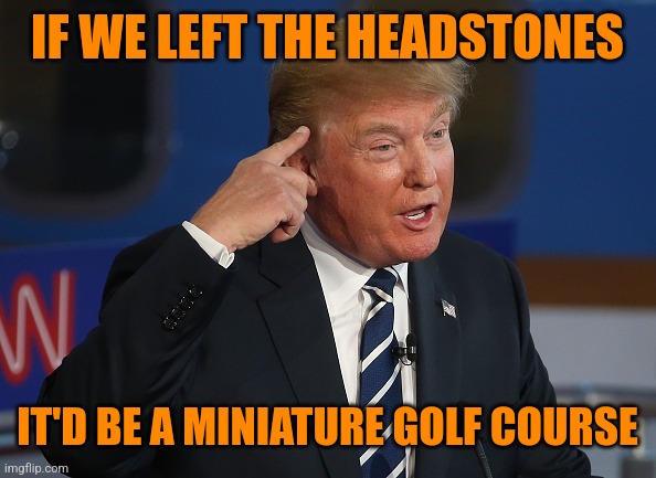 Donald Trump Pointing to His Head | IF WE LEFT THE HEADSTONES IT'D BE A MINIATURE GOLF COURSE | image tagged in donald trump pointing to his head | made w/ Imgflip meme maker