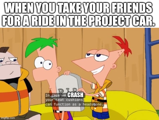 Phineas and Ferb crash meme | WHEN YOU TAKE YOUR FRIENDS FOR A RIDE IN THE PROJECT CAR. CRASH | image tagged in phineas and ferb,racecar | made w/ Imgflip meme maker