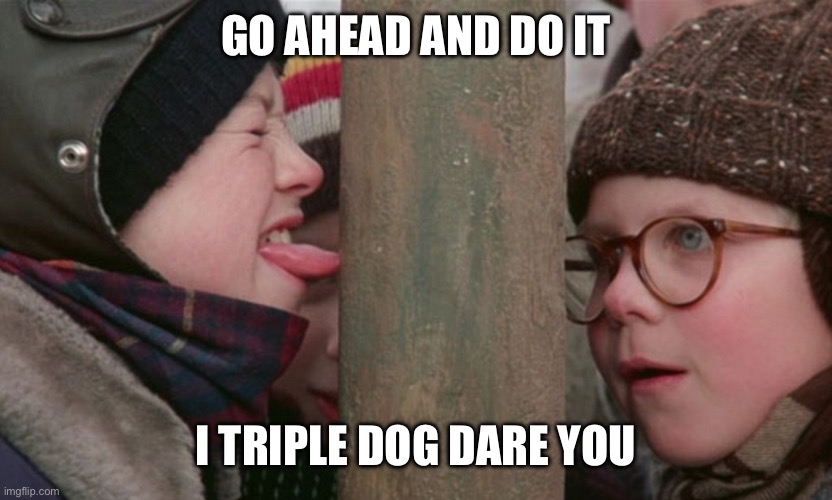 Christmas Story tongue | GO AHEAD AND DO IT I TRIPLE DOG DARE YOU | image tagged in christmas story tongue | made w/ Imgflip meme maker