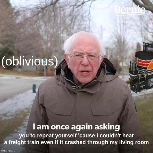 ? don't turn around (uh-oh)... ? | (oblivious); you to repeat yourself 'cause I couldn't hear a freight train even if it crashed through my living room | image tagged in memes,bernie i am once again asking for your support | made w/ Imgflip meme maker