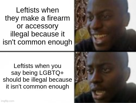 Happy sad | Leftists when they make a firearm or accessory illegal because it isn't common enough; Leftists when you say being LGBTQ+ should be illegal because it isn't common enough | image tagged in happy sad | made w/ Imgflip meme maker