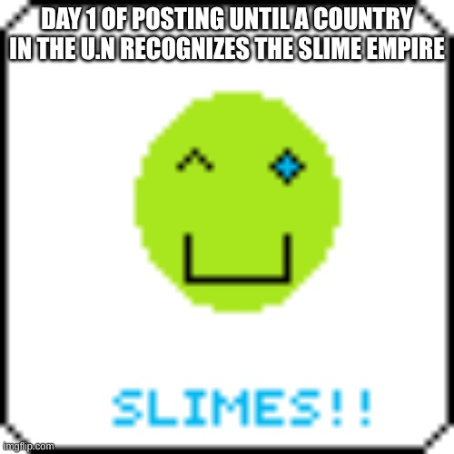 DAY 1 OF POSTING UNTIL A COUNTRY IN THE U.N RECOGNIZES THE SLIME EMPIRE | made w/ Imgflip meme maker