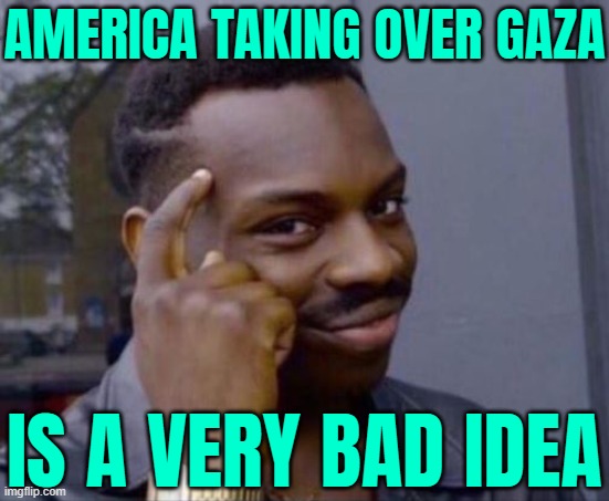 America Taking Over Gaza Is A Very Bad Idea | AMERICA TAKING OVER GAZA; IS A VERY BAD IDEA | image tagged in black guy pointing at head,palestine,genocide,breaking news,scumbag america,donald trump | made w/ Imgflip meme maker