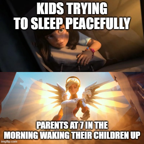 Like bro let us sleep | KIDS TRYING TO SLEEP PEACEFULLY; PARENTS AT 7 IN THE MORNING WAKING THEIR CHILDREN UP | image tagged in overwatch mercy meme | made w/ Imgflip meme maker