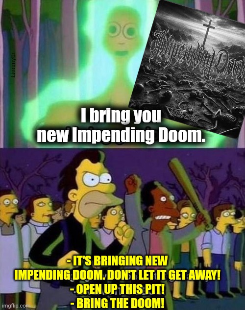 Bring the doom! | Lionmyth; I bring you new Impending Doom. - IT'S BRINGING NEW IMPENDING DOOM. DON'T LET IT GET AWAY!
- OPEN UP THIS PIT!
- BRING THE DOOM! | image tagged in i bring you love,music,impending doom,mosh pit,metal | made w/ Imgflip meme maker