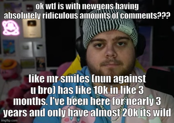 confuse me | ok wtf is with newgens having absolutely ridiculous amounts of comments??? like mr smiles (nun against u bro) has like 10k in like 3 months. I've been here for nearly 3 years and only have almost 20k its wild | image tagged in jonny razer reaction | made w/ Imgflip meme maker