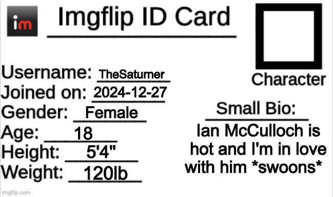 Here ya go | TheSaturner; 2024-12-27; Female; Ian McCulloch is hot and I'm in love with him *swoons*; 18; 5'4''; 120lb | image tagged in imgflip id card | made w/ Imgflip meme maker