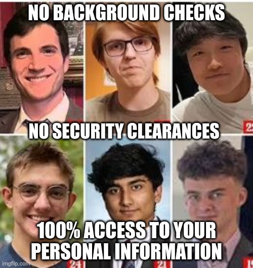 Happy Hackers | NO BACKGROUND CHECKS; NO SECURITY CLEARANCES; 100% ACCESS TO YOUR PERSONAL INFORMATION | image tagged in trump,musk,maga,nazi,fascist,hackers | made w/ Imgflip meme maker