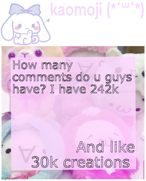 kaomoji | How many comments do u guys have? I have 242k; And like 30k creations | image tagged in kaomoji | made w/ Imgflip meme maker