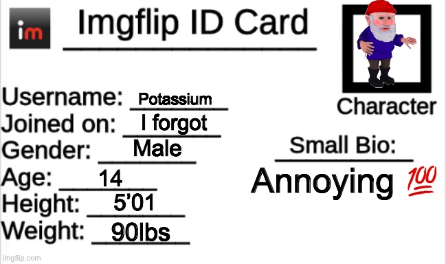 Imgflip ID Card | Potassium; I forgot; Male; Annoying 💯; 14; 5’01; 90lbs | image tagged in imgflip id card | made w/ Imgflip meme maker