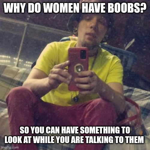 Kadervek James Ryan | WHY DO WOMEN HAVE BOOBS? SO YOU CAN HAVE SOMETHING TO LOOK AT WHILE YOU ARE TALKING TO THEM | image tagged in kadervek james ryan,boobs,women rights,peter plant,funny,memes | made w/ Imgflip meme maker