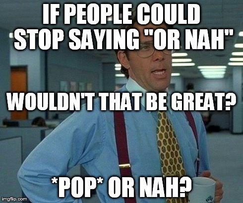 Wouldn't it? Or YAH???? | IF PEOPLE COULD STOP SAYING "OR NAH" *POP* OR NAH? WOULDN'T THAT BE GREAT? | image tagged in memes,that would be great,or nah | made w/ Imgflip meme maker