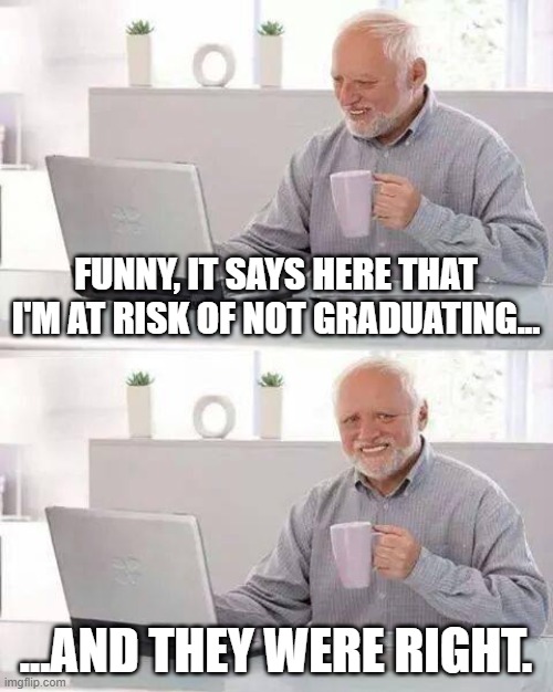 Graduation | FUNNY, IT SAYS HERE THAT I'M AT RISK OF NOT GRADUATING... ...AND THEY WERE RIGHT. | image tagged in memes,hide the pain harold | made w/ Imgflip meme maker