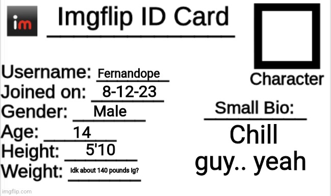 Imgflip ID Card | Fernandope; 8-12-23; Male; Chill guy.. yeah; 14; 5'10; Idk about 140 pounds ig? | image tagged in imgflip id card | made w/ Imgflip meme maker