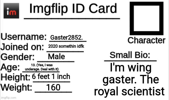 Imgflip ID Card | Gaster2852. 2020 somethin idfk; Male; I'm wing gaster. The royal scientist; 13. (Yes, I was underage. Deal with it); 6 feet 1 inch; 160 | image tagged in imgflip id card | made w/ Imgflip meme maker