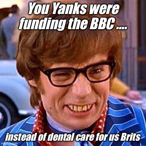 Yea baby | You Yanks were funding the BBC …. instead of dental care for us Brits | image tagged in austin powers wink,politics lol,memes | made w/ Imgflip meme maker