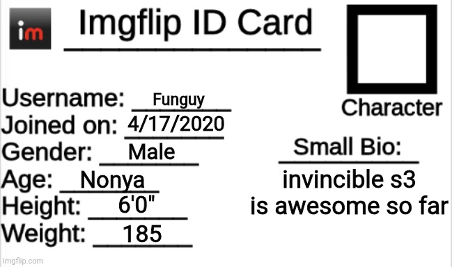 Hiii | Funguy; 4/17/2020; Male; invincible s3 is awesome so far; Nonya; 6'0"; 185 | image tagged in imgflip id card | made w/ Imgflip meme maker