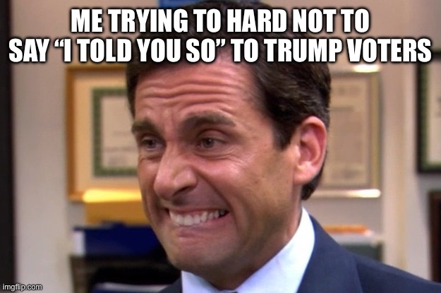 I Told You So! | ME TRYING TO HARD NOT TO SAY “I TOLD YOU SO” TO TRUMP VOTERS | image tagged in cringe,michael scott,thats what she said,the office,donald trump,funny memes | made w/ Imgflip meme maker