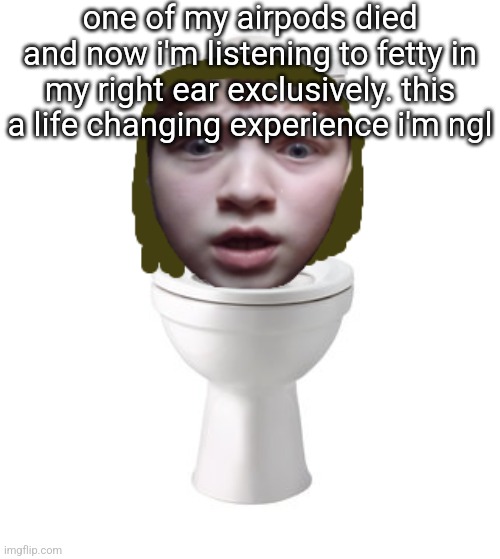 skibidi nat | one of my airpods died and now i'm listening to fetty in my right ear exclusively. this a life changing experience i'm ngl | image tagged in skibidi nat | made w/ Imgflip meme maker