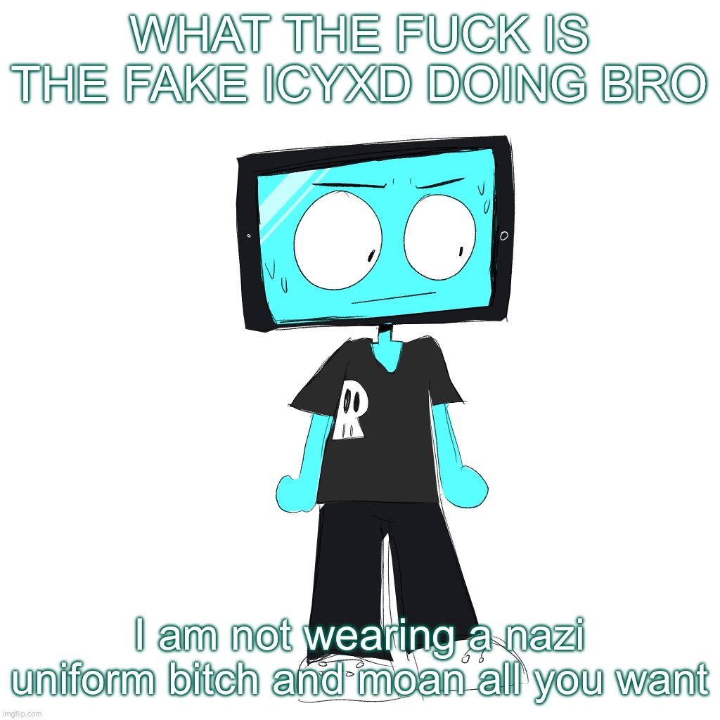 IcyXD concerned | WHAT THE FUCK IS THE FAKE ICYXD DOING BRO; I am not wearing a nazi uniform bitch and moan all you want | image tagged in icyxd concerned | made w/ Imgflip meme maker