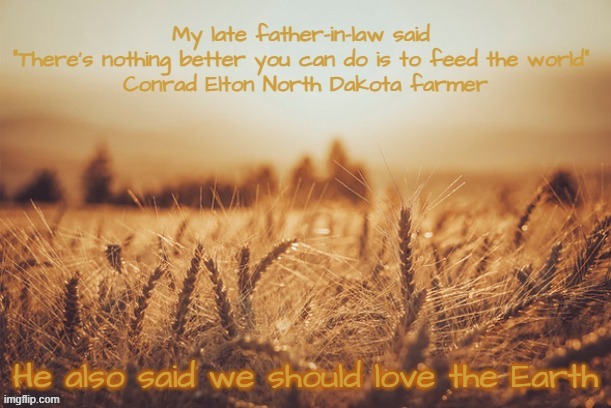 Feed the world and love the Earth | He also said we should love the Earth | image tagged in feed the world and love the earth,north dakota farmer,good stewards of the earth,famine,starvation | made w/ Imgflip meme maker