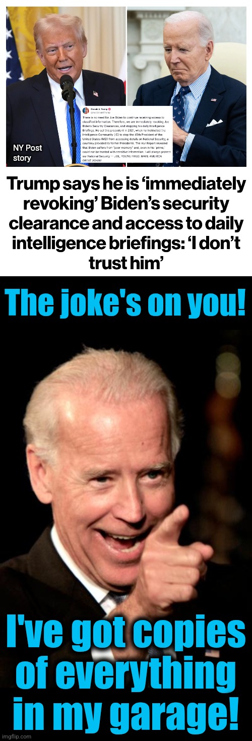 For the first time, I believe him | NY Post
story; The joke's on you! I've got copies
of everything
in my garage! | image tagged in memes,smilin biden,security clearance,revoked,garage,classified documents | made w/ Imgflip meme maker