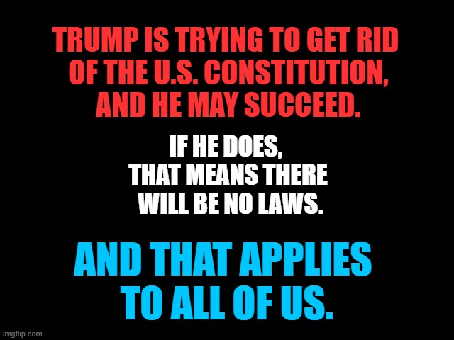 No Law | TRUMP IS TRYING TO GET RID
 OF THE U.S. CONSTITUTION,
 AND HE MAY SUCCEED. IF HE DOES, 
THAT MEANS THERE
 WILL BE NO LAWS. AND THAT APPLIES
 TO ALL OF US. | image tagged in law,constitutiuon,traitor trump,america,fascism | made w/ Imgflip meme maker