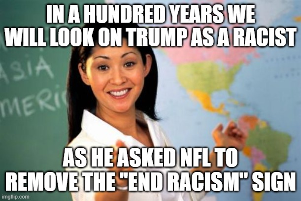 Wow hes a idiot | IN A HUNDRED YEARS WE WILL LOOK ON TRUMP AS A RACIST; AS HE ASKED NFL TO REMOVE THE "END RACISM" SIGN | image tagged in memes,unhelpful high school teacher | made w/ Imgflip meme maker