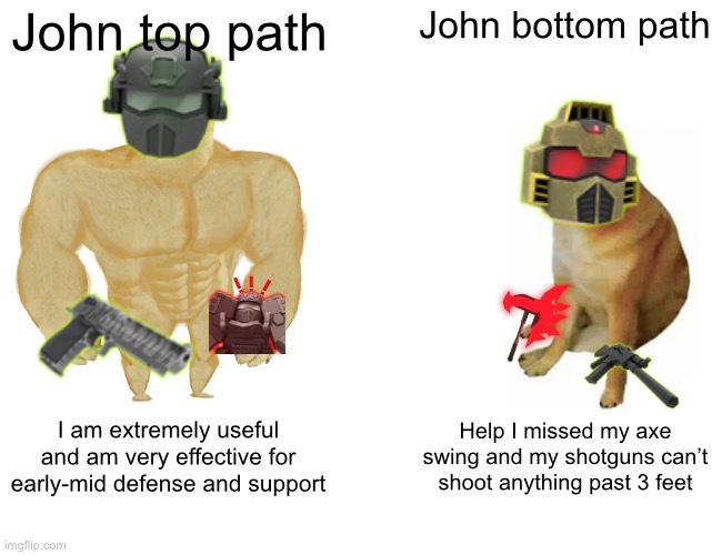 Buff Doge vs. Cheems | John top path; John bottom path; I am extremely useful and am very effective for early-mid defense and support; Help I missed my axe swing and my shotguns can’t shoot anything past 3 feet | image tagged in memes,buff doge vs cheems | made w/ Imgflip meme maker