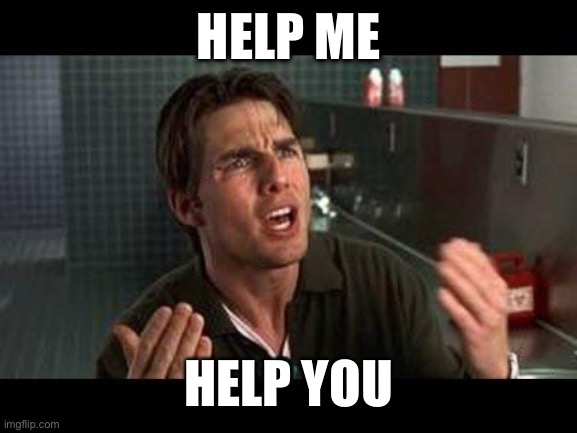 jerry maguire help me help youy | HELP ME; HELP YOU | image tagged in jerry maguire help me help youy | made w/ Imgflip meme maker