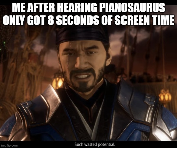 Pianosauras deserved better | ME AFTER HEARING PIANOSAURUS ONLY GOT 8 SECONDS OF SCREEN TIME | image tagged in sub-zero such wasted potential,pianosauras | made w/ Imgflip meme maker