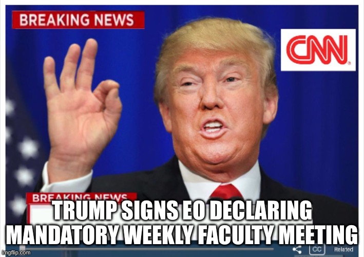 Trump News  | TRUMP SIGNS EO DECLARING MANDATORY WEEKLY FACULTY MEETING | image tagged in trump news | made w/ Imgflip meme maker