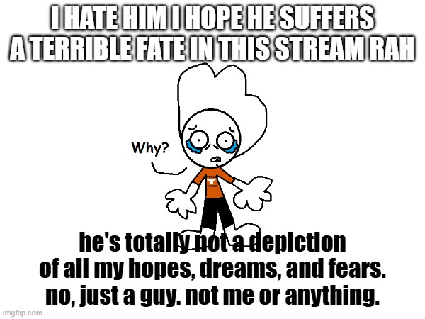 I HATE HIM I HOPE HE SUFFERS A TERRIBLE FATE IN THIS STREAM RAH; he's totally not a depiction of all my hopes, dreams, and fears. no, just a guy. not me or anything. | made w/ Imgflip meme maker