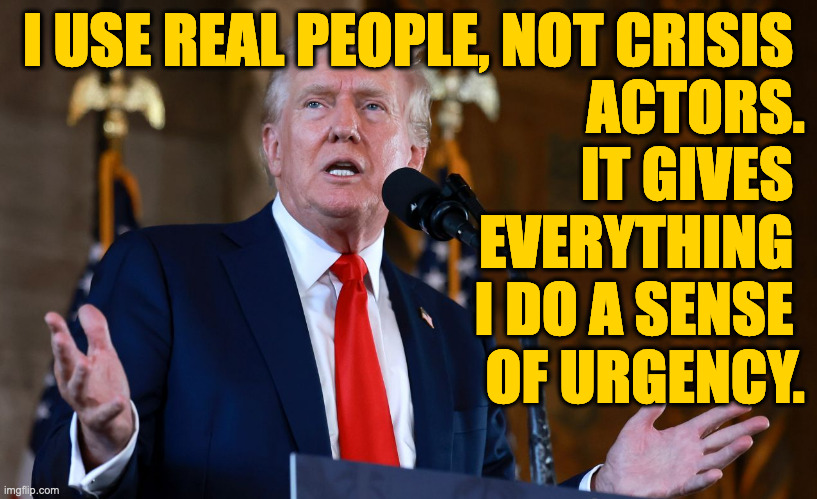 Trump Productions. | I USE REAL PEOPLE, NOT CRISIS 
ACTORS.
IT GIVES 
EVERYTHING 
I DO A SENSE 
OF URGENCY. | image tagged in memes,trump productions | made w/ Imgflip meme maker