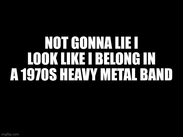 i am not even joking right now. | NOT GONNA LIE I LOOK LIKE I BELONG IN A 1970S HEAVY METAL BAND | made w/ Imgflip meme maker