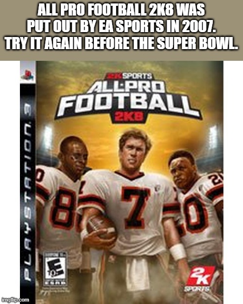 All Pro Football 2K8 was put out in 2007 by EA Sports. Super Bowl week game? | ALL PRO FOOTBALL 2K8 WAS PUT OUT BY EA SPORTS IN 2007. TRY IT AGAIN BEFORE THE SUPER BOWL. | image tagged in gaming,nfl football,super bowl,kansas city chiefs,philadelphia eagles,video games | made w/ Imgflip meme maker