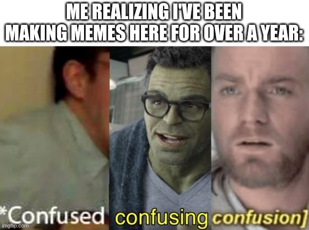 uh what | ME REALIZING I'VE BEEN MAKING MEMES HERE FOR OVER A YEAR: | image tagged in confused confusing confusion | made w/ Imgflip meme maker