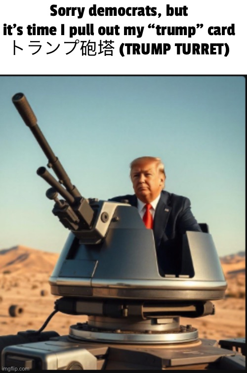 Sorry democrats, but it’s time I pull out my “trump” card
トランプ砲塔 (TRUMP TURRET) | made w/ Imgflip meme maker