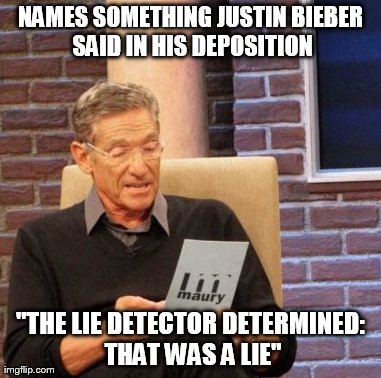 Bieber Deposition | NAMES SOMETHING JUSTIN BIEBER SAID IN HIS DEPOSITION "THE LIE DETECTOR DETERMINED: THAT WAS A LIE" | image tagged in memes,maury lie detector | made w/ Imgflip meme maker
