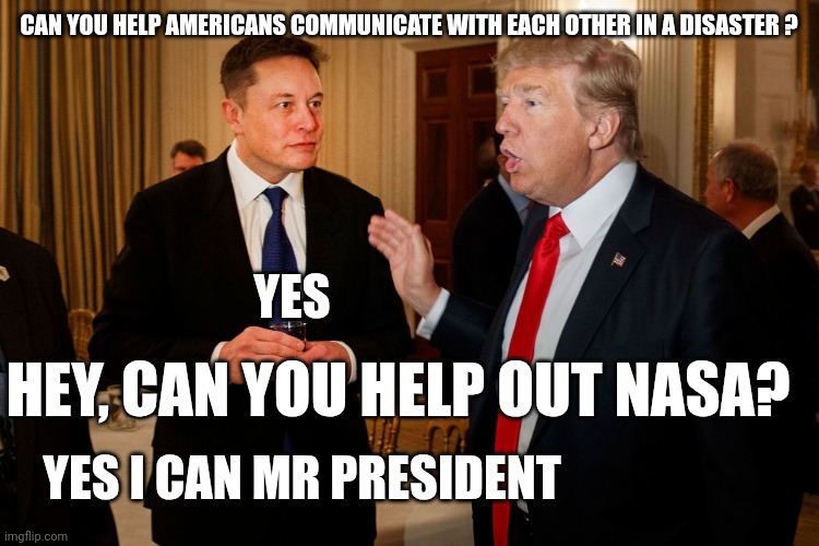 Elon Musk; The American Ambassador | CAN YOU HELP AMERICANS COMMUNICATE WITH EACH OTHER IN A DISASTER ? YES; HEY, CAN YOU HELP OUT NASA? YES I CAN MR PRESIDENT | image tagged in trump and elon musk,47 | made w/ Imgflip meme maker