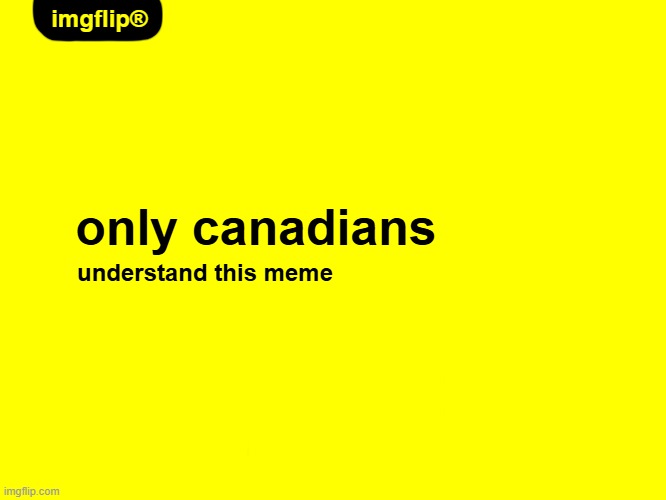 I have no idea why I made this | imgflip®; only canadians; understand this meme | image tagged in yellow background,no name,canada,canadian | made w/ Imgflip meme maker