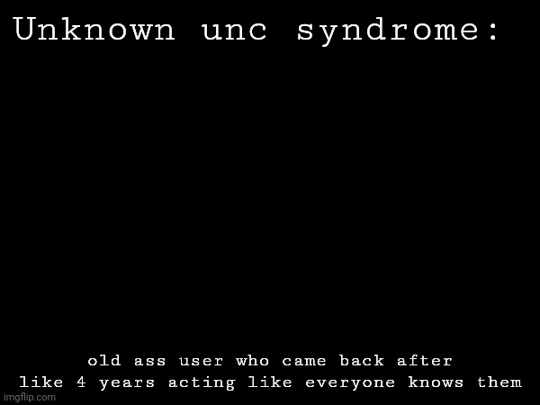 new msmg slang unlocked?? | Unknown unc syndrome:; old ass user who came back after like 4 years acting like everyone knows them | made w/ Imgflip meme maker