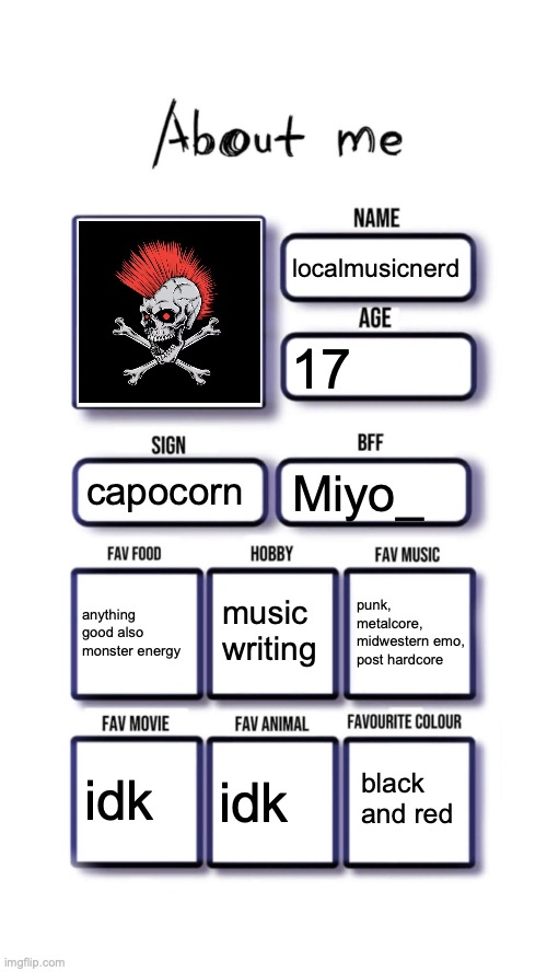 About me | localmusicnerd; 17; capocorn; Miyo_; music writing; anything good also monster energy; punk, metalcore, midwestern emo, post hardcore; black and red; idk; idk | image tagged in about me | made w/ Imgflip meme maker