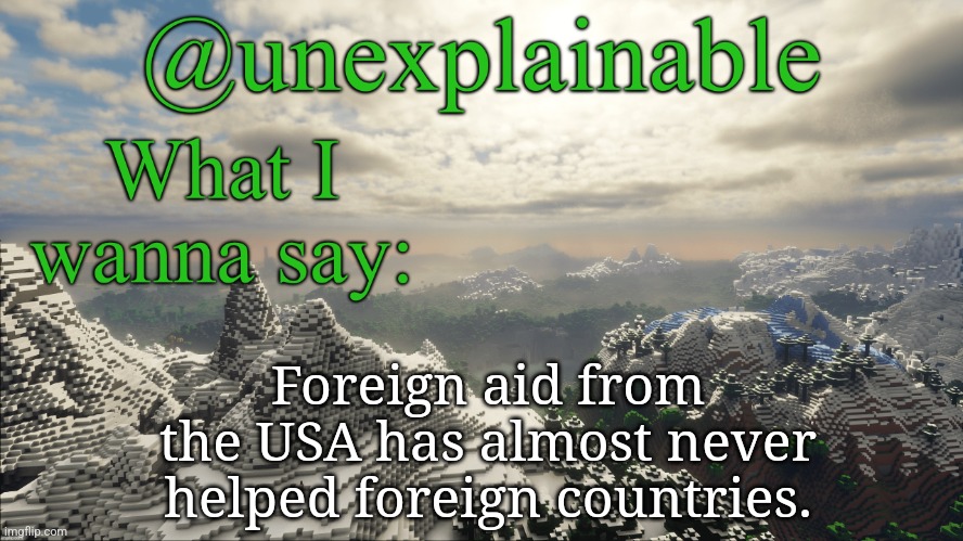 Hot-ish take: | Foreign aid from the USA has almost never helped foreign countries. | image tagged in what i have to say | made w/ Imgflip meme maker