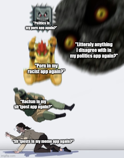 Real | "Politics in my porn app again?"; "Litteraly anything I disagree with in my politics app again?"; "Porn in my racist app again?"; "Racism in my sh*tpost app again?"; "Sh*tposts in my meme app again?" | image tagged in crushing combo | made w/ Imgflip meme maker