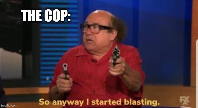 Started blasting | THE COP: | image tagged in started blasting | made w/ Imgflip meme maker