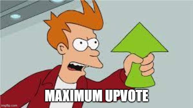 shut up and take my upvote | MAXIMUM UPVOTE | image tagged in shut up and take my upvote | made w/ Imgflip meme maker