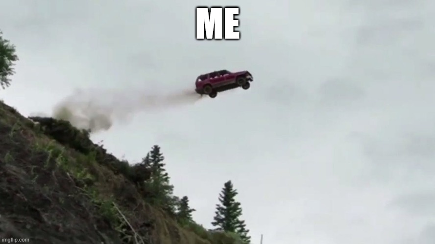 Car Driving Off Cliff | ME | image tagged in car driving off cliff | made w/ Imgflip meme maker