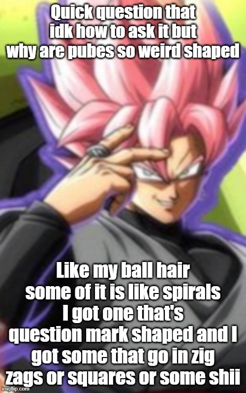 Smart goku black | Quick question that idk how to ask it but why are pubes so weird shaped; Like my ball hair some of it is like spirals I got one that's question mark shaped and I got some that go in zig zags or squares or some shii | image tagged in smart goku black | made w/ Imgflip meme maker